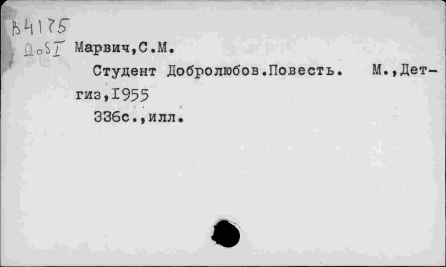 ﻿ЬМТь
, Û о 2
Марвич,С.М.
Студент Добролюбов.Повесть.
М.,Дет-
гиз,1955
336с.,илл.